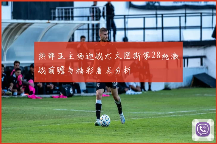 热那亚主场迎战尤文图斯第28轮激战前瞻与精彩看点分析