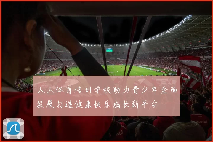 人人体育培训学校助力青少年全面发展打造健康快乐成长新平台