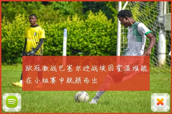 欧冠激战巴塞尔迎战埃因霍温谁能在小组赛中脱颖而出