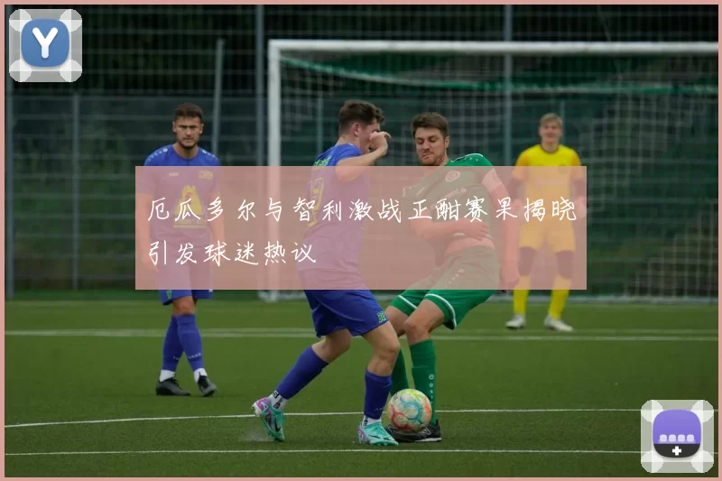 厄瓜多尔与智利激战正酣赛果揭晓引发球迷热议