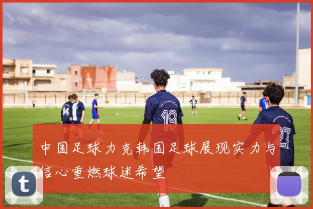 中国足球力克韩国足球展现实力与信心重燃球迷希望
