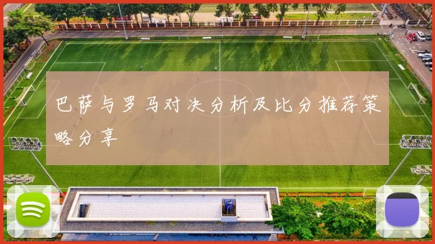 巴萨与罗马对决分析及比分推荐策略分享