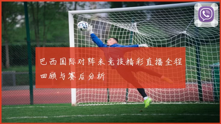巴西国际对阵米竞技精彩直播全程回顾与赛后分析