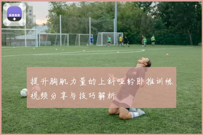 提升胸肌力量的上斜哑铃卧推训练视频分享与技巧解析