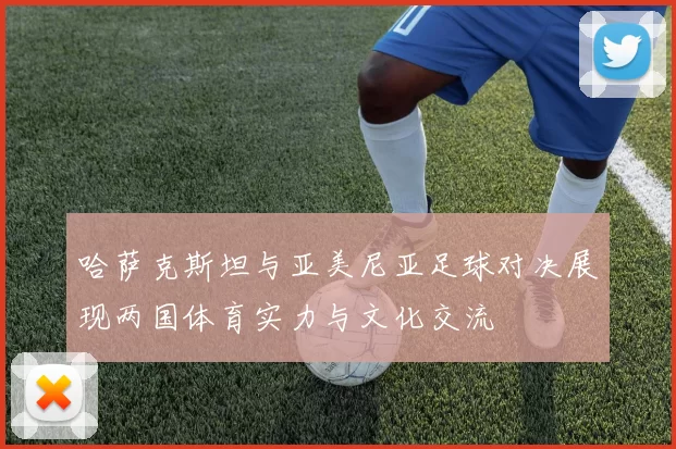 哈萨克斯坦与亚美尼亚足球对决展现两国体育实力与文化交流