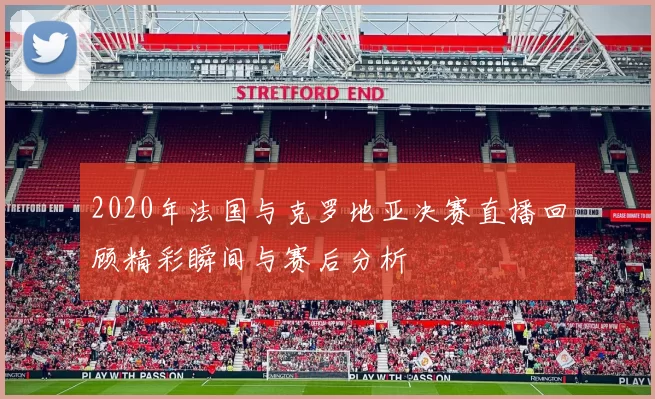 2020年法国与克罗地亚决赛直播回顾精彩瞬间与赛后分析