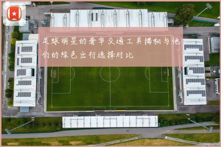 足球明星的奢华交通工具揭秘与他们的绿色出行选择对比