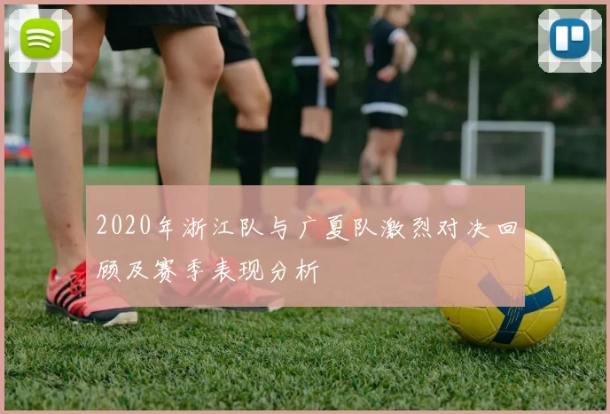 2020年浙江队与广夏队激烈对决回顾及赛季表现分析