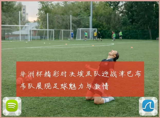 非洲杯精彩对决埃及队迎战津巴布韦队展现足球魅力与激情