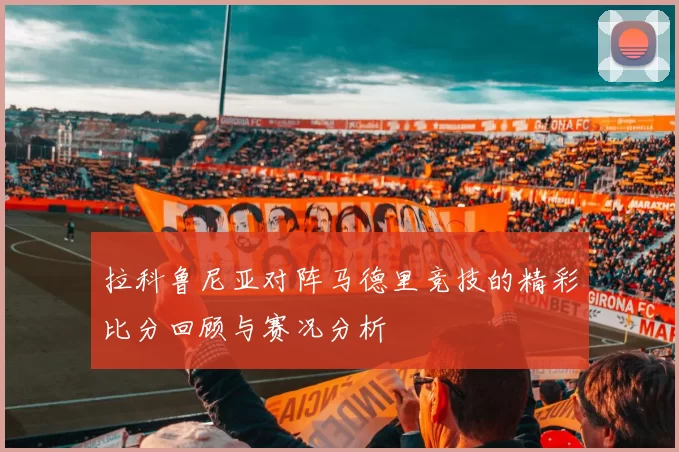 拉科鲁尼亚对阵马德里竞技的精彩比分回顾与赛况分析