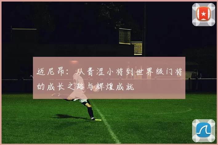 迈尼昂：从青涩小将到世界级门将的成长之路与辉煌成就