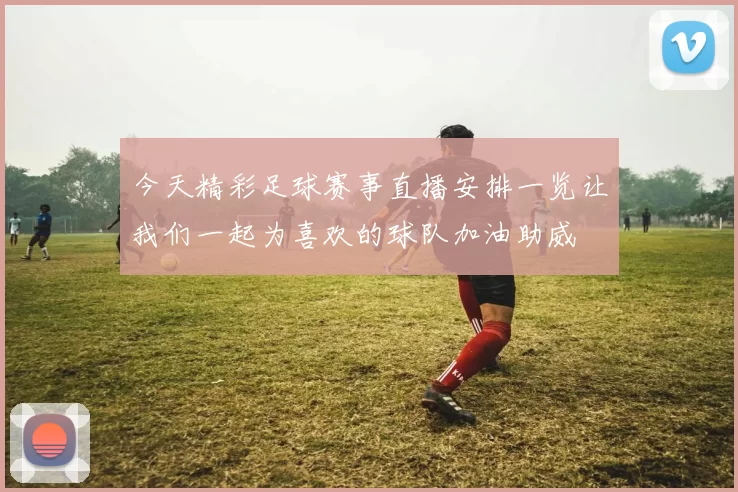 今天精彩足球赛事直播安排一览让我们一起为喜欢的球队加油助威