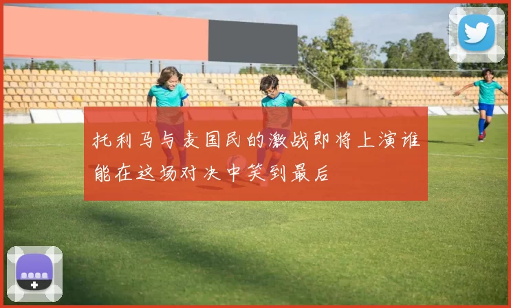 托利马与麦国民的激战即将上演谁能在这场对决中笑到最后