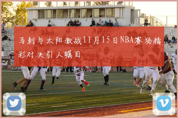 马刺与太阳激战11月15日NBA赛场精彩对决引人瞩目