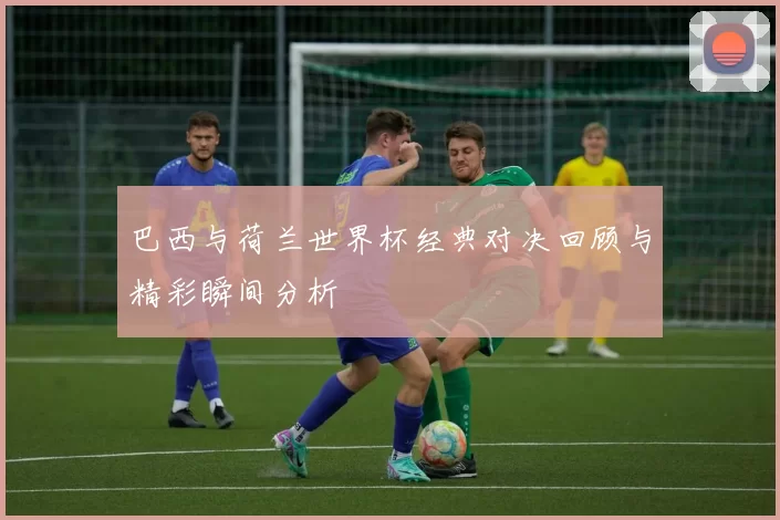 巴西与荷兰世界杯经典对决回顾与精彩瞬间分析