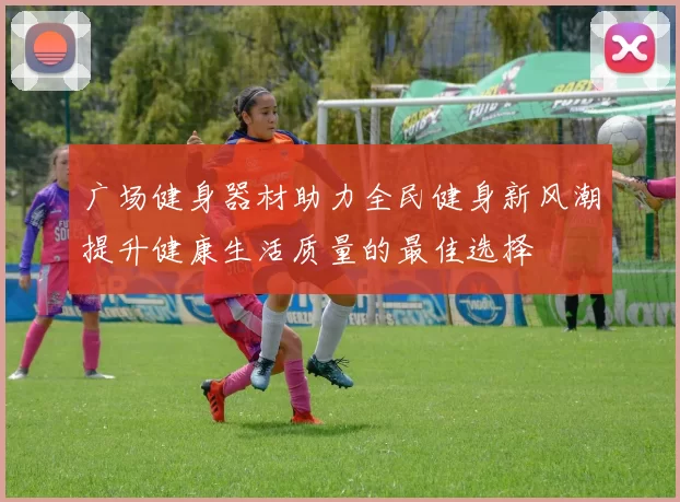 广场健身器材助力全民健身新风潮提升健康生活质量的最佳选择